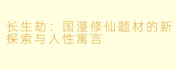 长生劫：国漫修仙题材的新探索与人性寓言
