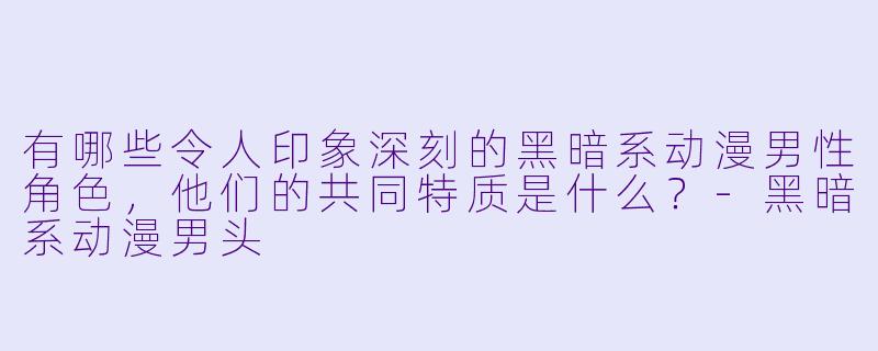 有哪些令人印象深刻的黑暗系动漫男性角色，他们的共同特质是什么？-黑暗系动漫男头