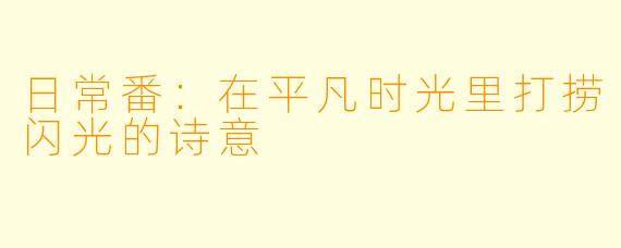 日常番：在平凡时光里打捞闪光的诗意