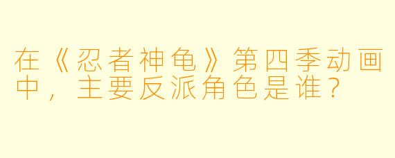 在《忍者神龟》第四季动画中，主要反派角色是谁？
