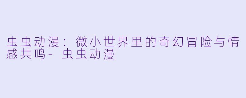 虫虫动漫:微小世界里的奇幻冒险与情感共鸣-虫虫动漫