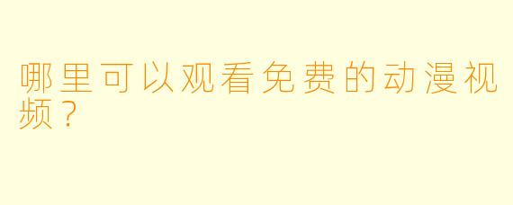 哪里可以观看免费的动漫视频？