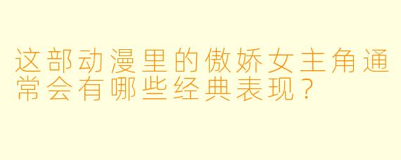 这部动漫里的傲娇女主角通常会有哪些经典表现？