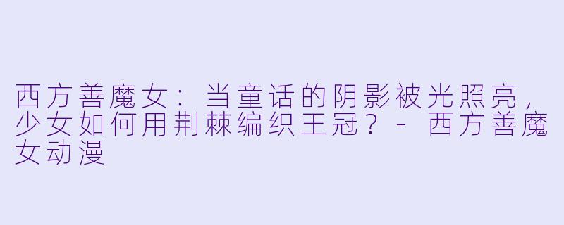 西方善魔女：当童话的阴影被光照亮，少女如何用荆棘编织王冠？-西方善魔女动漫