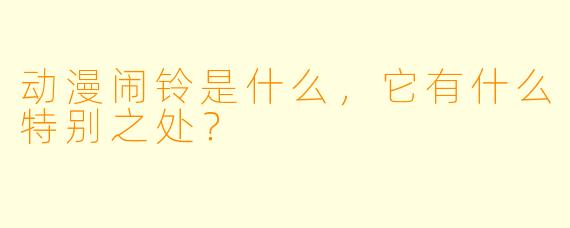 动漫闹铃是什么,它有什么特别之处?