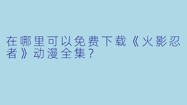 在哪里可以免费下载《火影忍者》动漫全集？