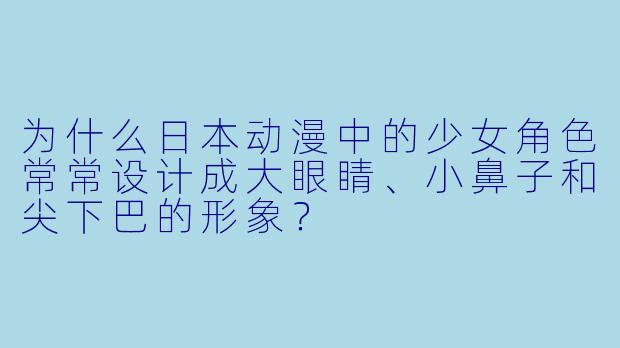 为什么日本动漫中的少女角色常常设计成大眼睛、小鼻子和尖下巴的形象？