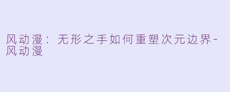 风动漫：无形之手如何重塑次元边界-风动漫