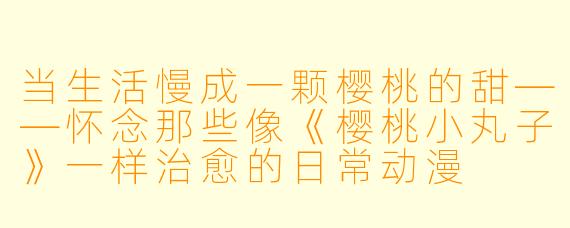 当生活慢成一颗樱桃的甜——怀念那些像《樱桃小丸子》一样治愈的日常动漫