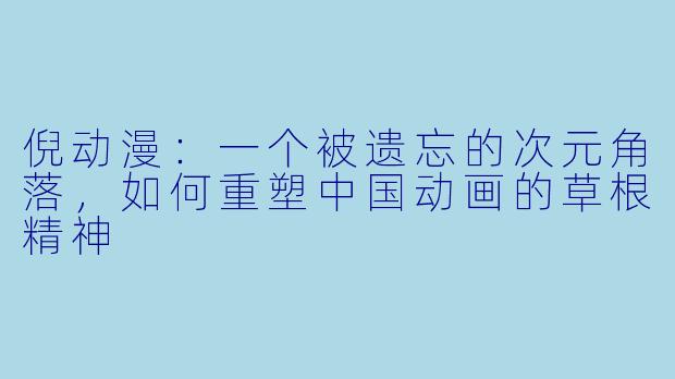 倪动漫:一个被遗忘的次元角落,如何重塑中国动画的草根精神