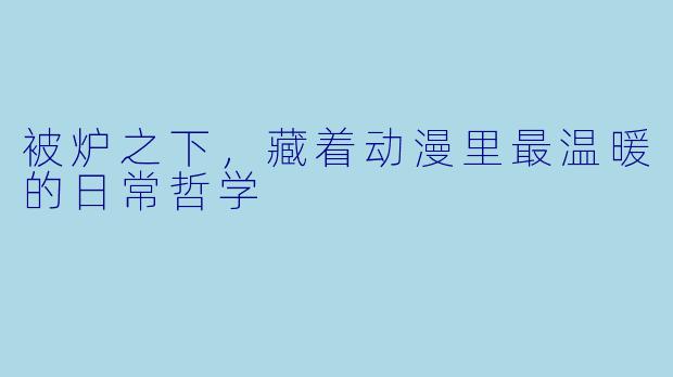 被炉之下，藏着动漫里最温暖的日常哲学