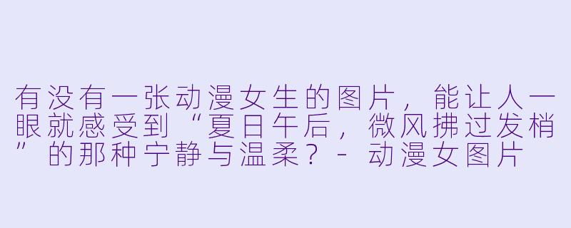 有没有一张动漫女生的图片,能让人一眼就感受到“夏日午后,微风拂过发梢”的那种宁静与温柔?-动漫女图片