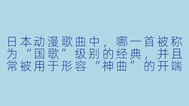 日本动漫歌曲中，哪一首被称为“国歌”级别的经典，并且常被用于形容“神曲”的开端？