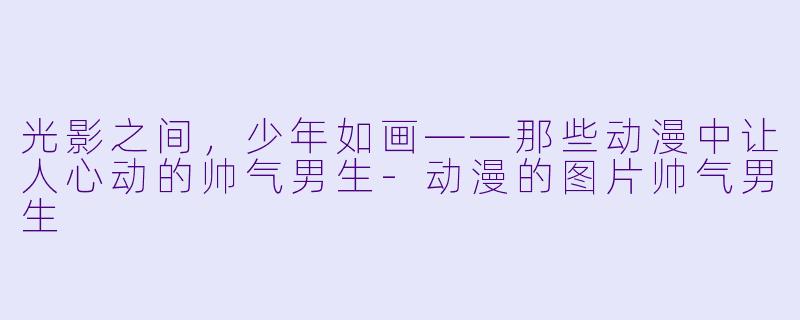 光影之间,少年如画——那些动漫中让人心动的帅气男生-动漫的图片帅气男生