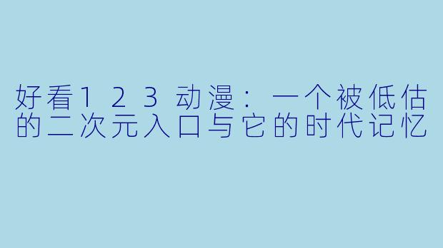 好看123动漫：一个被低估的二次元入口与它的时代记忆