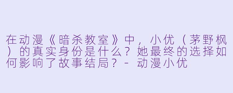在动漫《暗杀教室》中,小优(茅野枫)的真实身份是什么?她最终的选择如何影响了故事结局?-动漫小优