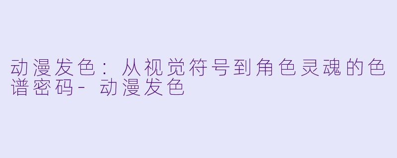 动漫发色:从视觉符号到角色灵魂的色谱密码-动漫发色