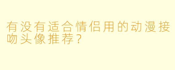有没有适合情侣用的动漫接吻头像推荐？