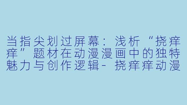 当指尖划过屏幕：浅析“挠痒痒”题材在动漫漫画中的独特魅力与创作逻辑-挠痒痒动漫漫画