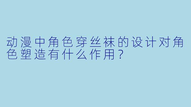 动漫中角色穿丝袜的设计对角色塑造有什么作用？
