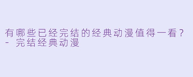 有哪些已经完结的经典动漫值得一看？-完结经典动漫