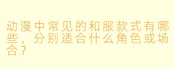 动漫中常见的和服款式有哪些，分别适合什么角色或场合？