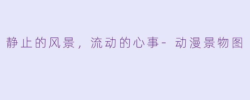 静止的风景，流动的心事-动漫景物图