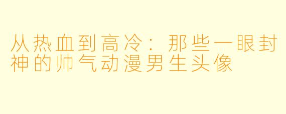 从热血到高冷：那些一眼封神的帅气动漫男生头像