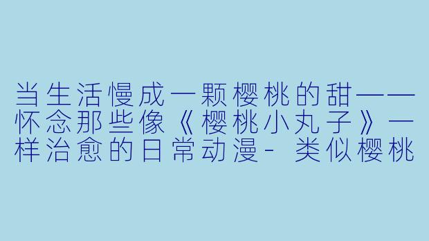 当生活慢成一颗樱桃的甜——怀念那些像《樱桃小丸子》一样治愈的日常动漫-类似樱桃小丸子的动漫