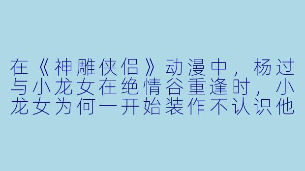 在《神雕侠侣》动漫中，杨过与小龙女在绝情谷重逢时，小龙女为何一开始装作不认识他？