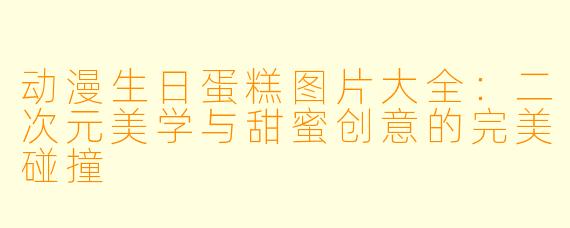 动漫生日蛋糕图片大全：二次元美学与甜蜜创意的完美碰撞