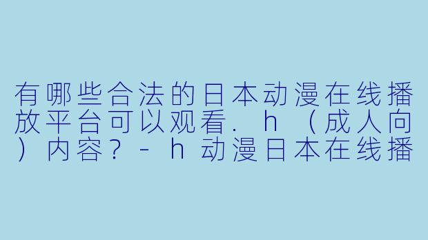有哪些合法的日本动漫在线播放平台可以观看.h（成人向）内容？-h动漫日本在线播放