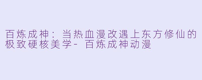 百炼成神：当热血漫改遇上东方修仙的极致硬核美学-百炼成神动漫