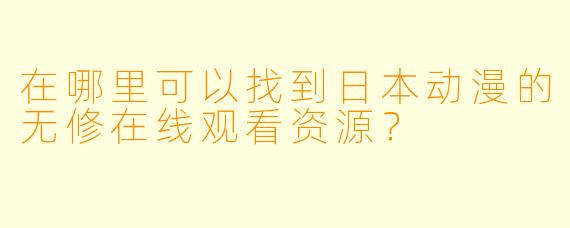在哪里可以找到日本动漫的无修在线观看资源？