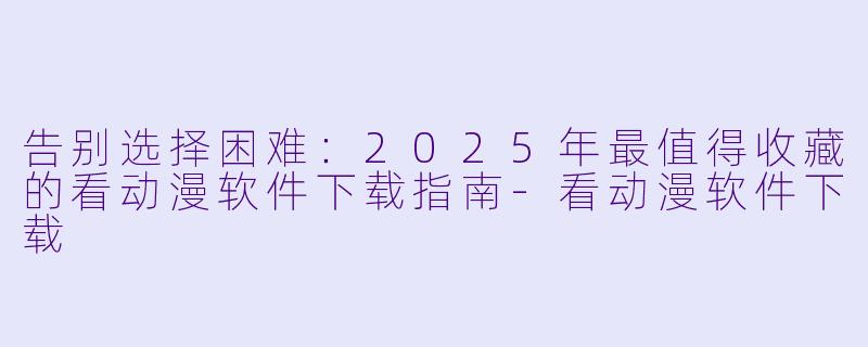 告别选择困难:2025年最值得收藏的看动漫软件下载指南-看动漫软件下载