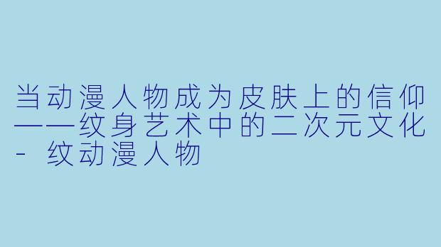 当动漫人物成为皮肤上的信仰——纹身艺术中的二次元文化