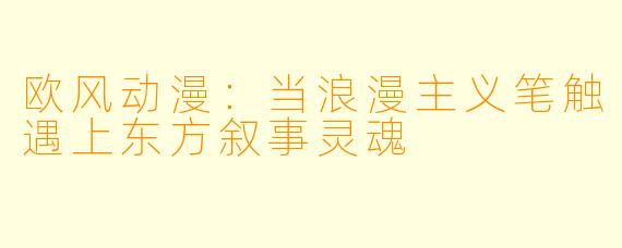 欧风动漫:当浪漫主义笔触遇上东方叙事灵魂