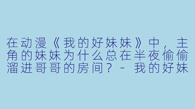 在动漫《我的好妹妹》中，主角的妹妹为什么总在半夜偷偷溜进哥哥的房间？-我的好妹妹 动漫