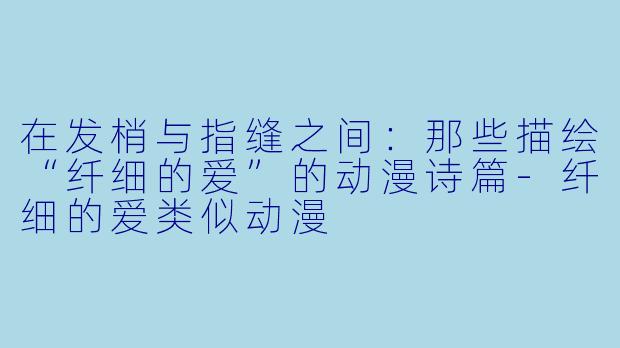 在发梢与指缝之间：那些描绘“纤细的爱”的动漫诗篇-纤细的爱类似动漫