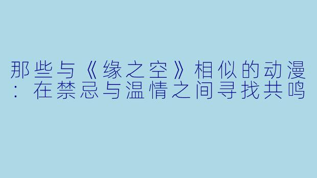 那些与《缘之空》相似的动漫：在禁忌与温情之间寻找共鸣