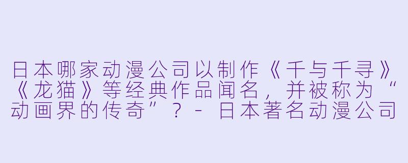 日本哪家动漫公司以制作《千与千寻》《龙猫》等经典作品闻名，并被称为“动画界的传奇”？