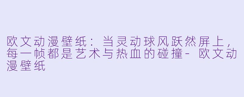 欧文动漫壁纸:当灵动球风跃然屏上,每一帧都是艺术与热血的碰撞-欧文动漫壁纸