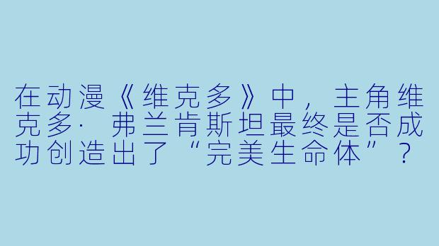 在动漫《维克多》中，主角维克多·弗兰肯斯坦最终是否成功创造出了“完美生命体”？-维克多动漫