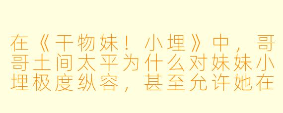 在《干物妹！小埋》中，哥哥土间太平为什么对妹妹小埋极度纵容，甚至允许她在家里变成“干物妹”模式？