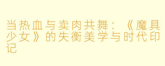当热血与卖肉共舞：《魔具少女》的失衡美学与时代印记