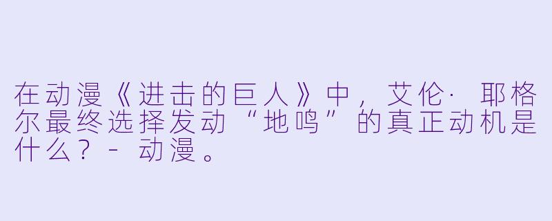 在动漫《进击的巨人》中，艾伦·耶格尔最终选择发动“地鸣”的真正动机是什么？-动漫。