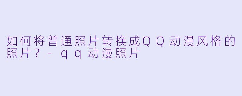 如何将普通照片转换成QQ动漫风格的照片?-qq动漫照片