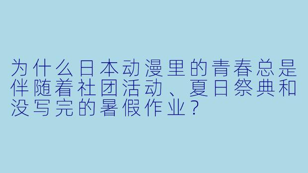 为什么日本动漫里的青春总是伴随着社团活动、夏日祭典和没写完的暑假作业？