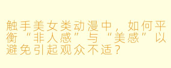 触手美女类动漫中，如何平衡“非人感”与“美感”以避免引起观众不适？
