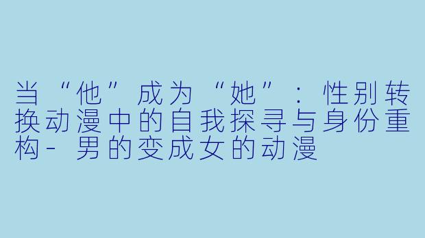 当“他”成为“她”：性别转换动漫中的自我探寻与身份重构-男的变成女的动漫